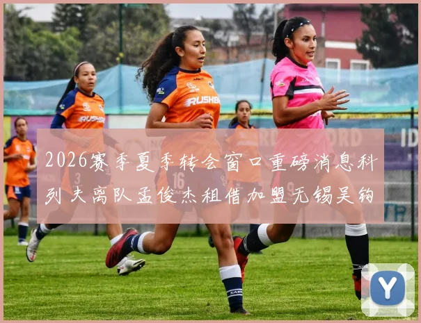 2026赛季夏季转会窗口重磅消息科列夫离队孟俊杰租借加盟无锡吴钩