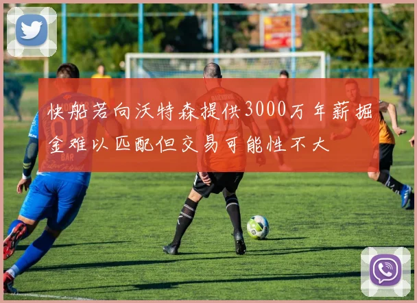 快船若向沃特森提供3000万年薪掘金难以匹配但交易可能性不大