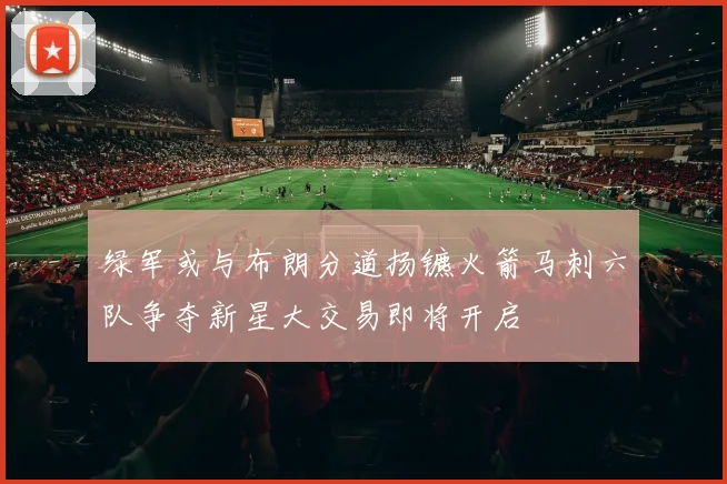绿军或与布朗分道扬镳火箭马刺六队争夺新星大交易即将开启