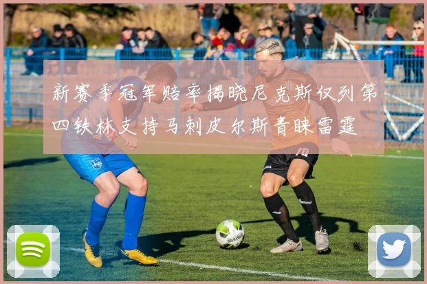 新赛季冠军赔率揭晓尼克斯仅列第四铁林支持马刺皮尔斯青睐雷霆