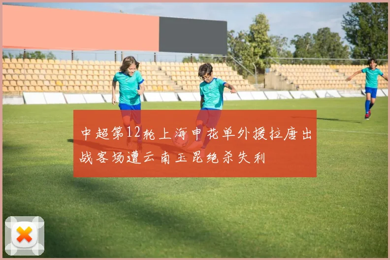 中超第12轮上海申花单外援拉唐出战客场遭云南玉昆绝杀失利
