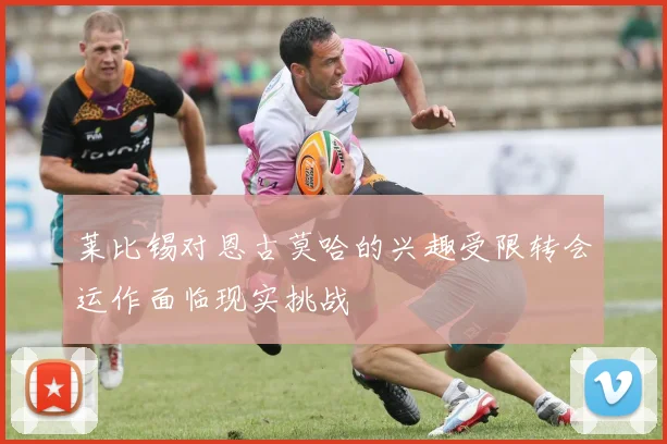 莱比锡对恩古莫哈的兴趣受限转会运作面临现实挑战