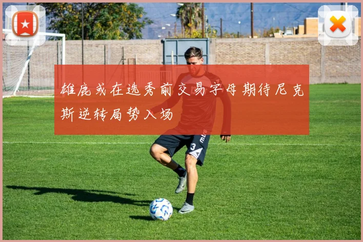 雄鹿或在选秀前交易字母期待尼克斯逆转局势入场