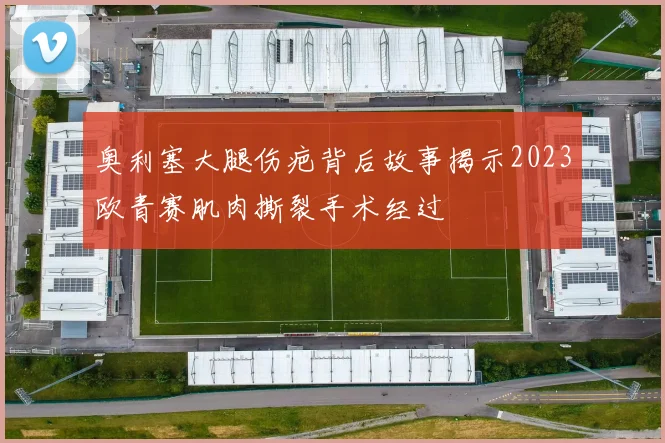 奥利塞大腿伤疤背后故事揭示2023欧青赛肌肉撕裂手术经过