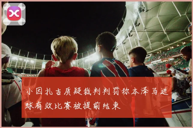 小因扎吉质疑裁判判罚称本泽马进球有效比赛被提前结束