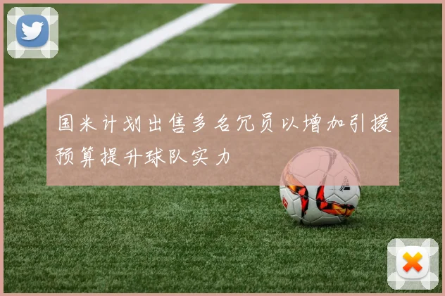 国米计划出售多名冗员以增加引援预算提升球队实力