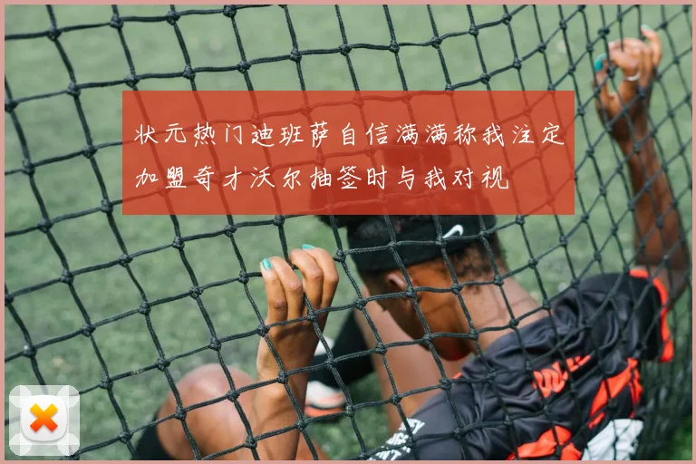 状元热门迪班萨自信满满称我注定加盟奇才沃尔抽签时与我对视