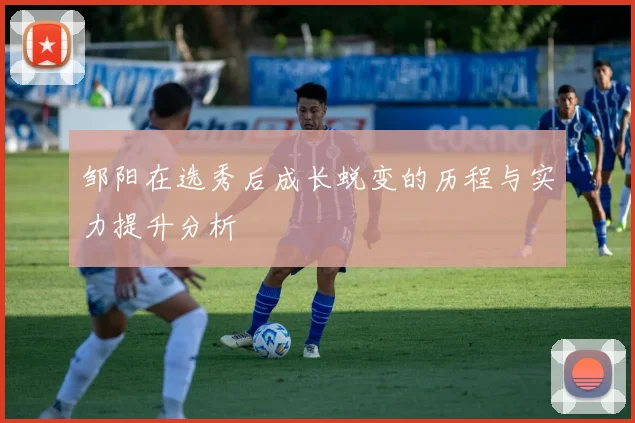 邹阳在选秀后成长蜕变的历程与实力提升分析