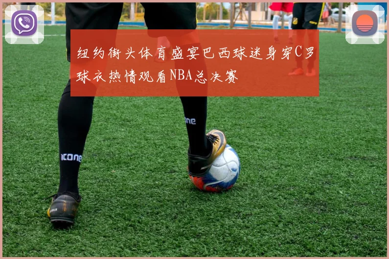 纽约街头体育盛宴巴西球迷身穿C罗球衣热情观看NBA总决赛