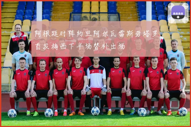 阿根廷对阵约旦阿尔瓦雷斯劳塔罗首发梅西下半场替补出场