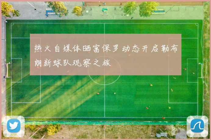 热火自媒体晒富保罗动态开启勒布朗新球队观察之旅