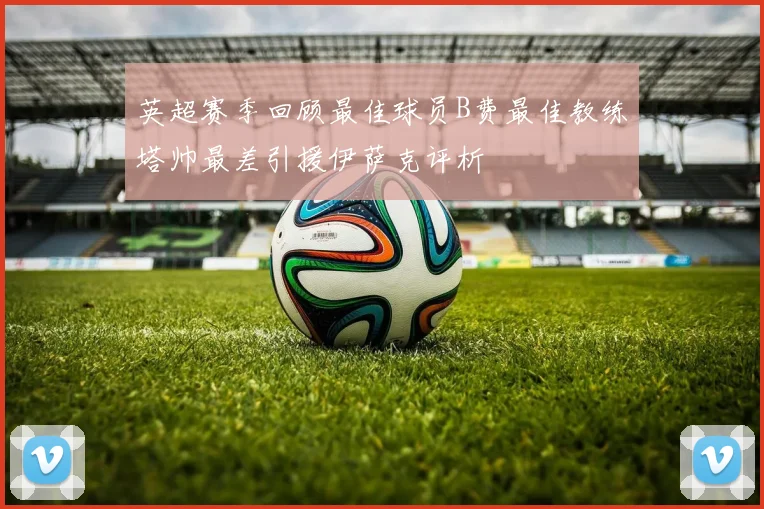 英超赛季回顾最佳球员B费最佳教练塔帅最差引援伊萨克评析