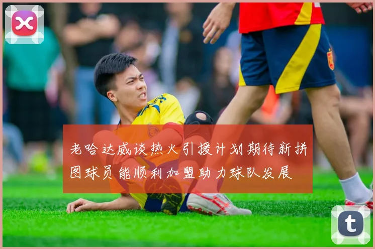 老哈达威谈热火引援计划期待新拼图球员能顺利加盟助力球队发展