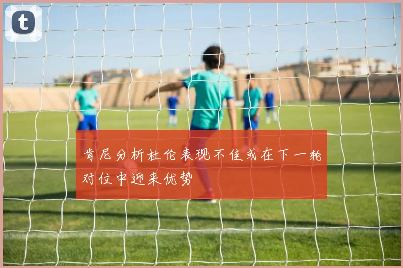 肯尼分析杜伦表现不佳或在下一轮对位中迎来优势