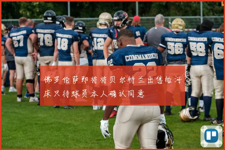 佛罗伦萨即将将贝尔特兰出售给河床只待球员本人确认同意