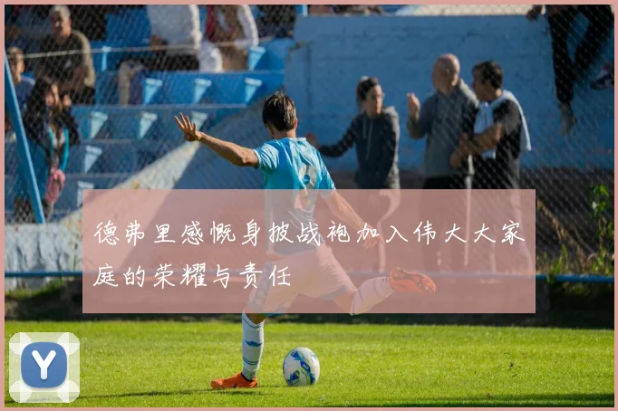 德弗里感慨身披战袍加入伟大大家庭的荣耀与责任